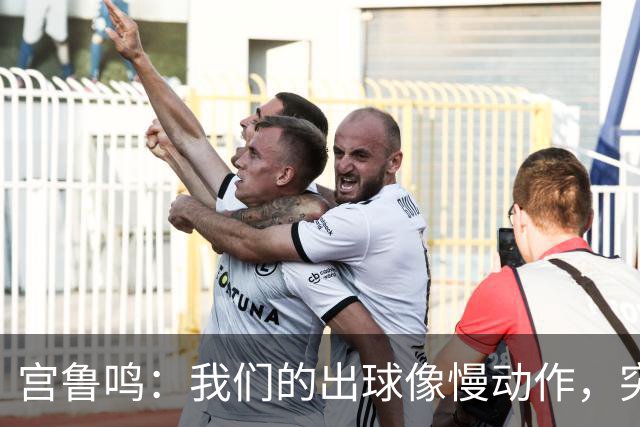 宫鲁鸣：我们的出球像慢动作，突破像在喝咖啡