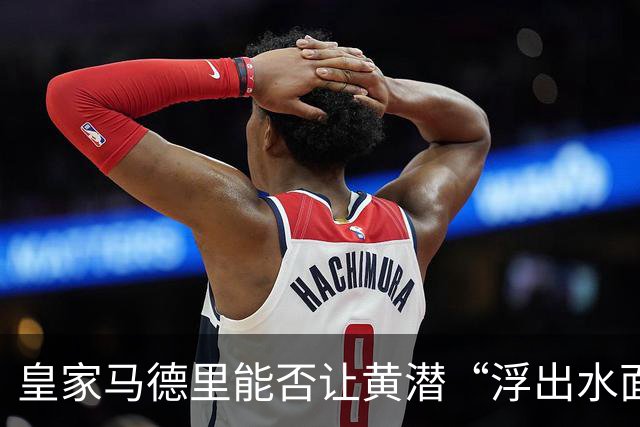 皇家马德里能否让黄潜“浮出水面”？西甲大戏前瞻！